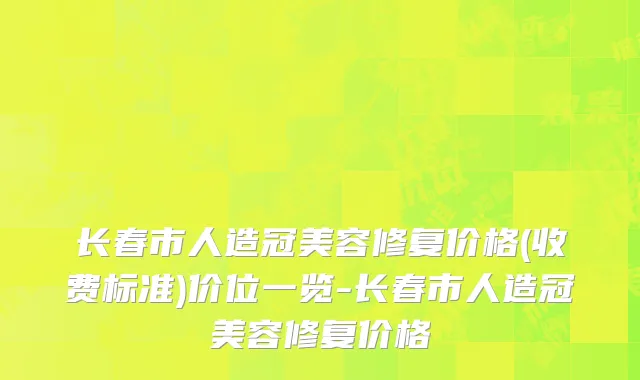 长春市人造冠美容修复价格(收费标准)价位一览-长春市人造冠美容修复价格