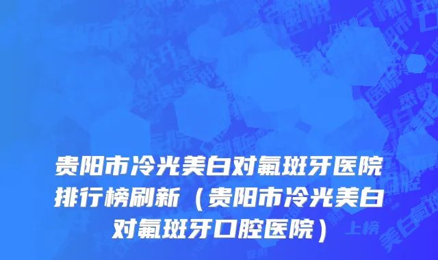 贵阳市冷光美白对氟斑牙医院排行榜刷新（贵阳市冷光美白对氟斑牙口腔医院）