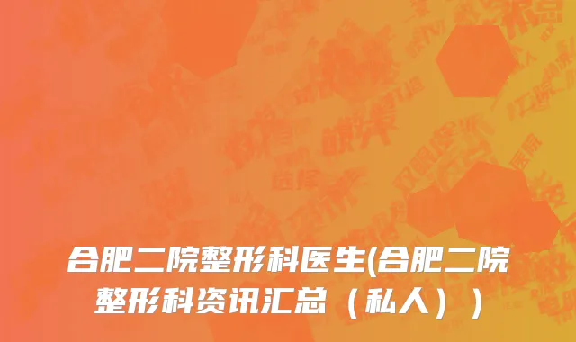 合肥二院整形科医生(合肥二院整形科资讯汇总（私人））