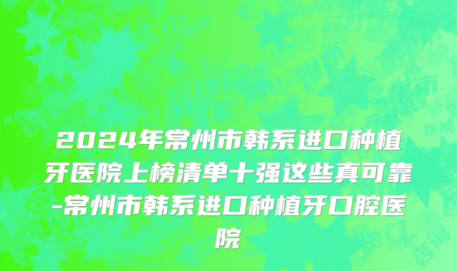 2024年常州市韩系进口种植牙医院上榜清单十强这些真可靠-常州市韩系进口种植牙口腔医院