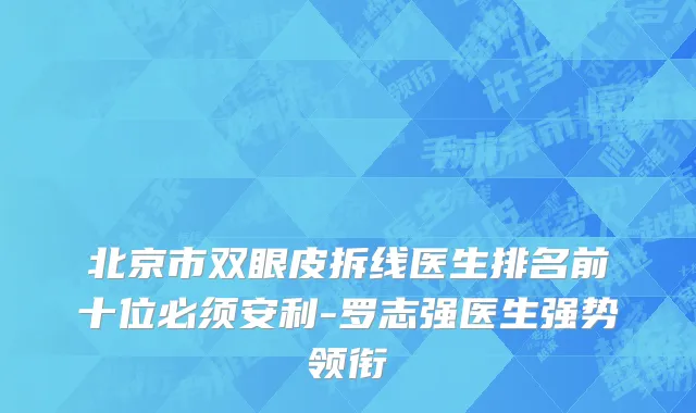 北京市双眼皮拆线医生排名前十位必须安利-罗志强医生强势领衔