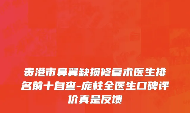 贵港市鼻翼缺损修复术医生排名前十自查-庞柱全医生口碑评价真是反馈