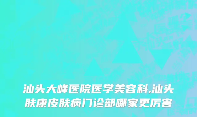 汕头大峰医院医学美容科,汕头肤康皮肤病门诊部哪家更厉害