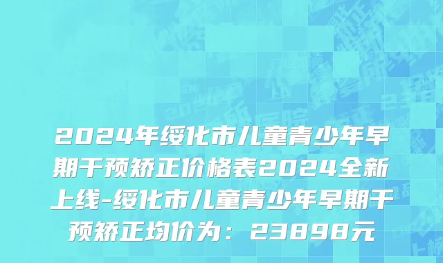 2024年绥化市儿童青少年早期干预矫正价格表2024全新上线-绥化市儿童青少年早期干预矫正均价为：23898元