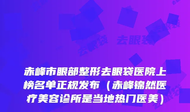 赤峰市眼部整形去眼袋医院上榜名单正规发布（赤峰锦然医疗美容诊所是当地热门医美）
