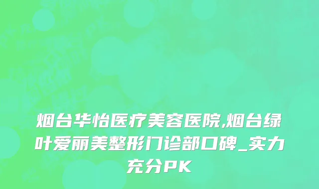 烟台华怡医疗美容医院,烟台绿叶爱丽美整形门诊部口碑_实力充分PK