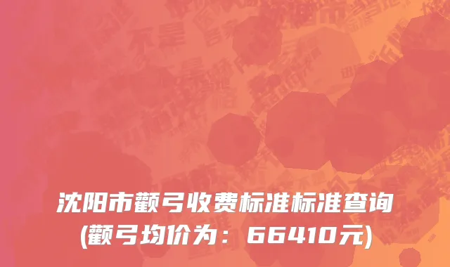 沈阳市颧弓收费标准标准查询(颧弓均价为：66410元)