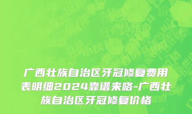 广西壮族自治区牙冠修复费用表明细2024靠谱来咯-广西壮族自治区牙冠修复价格
