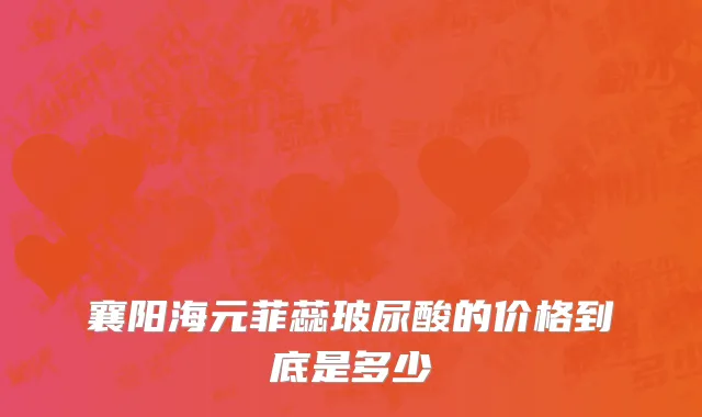 襄阳海元菲蕊玻尿酸的价格到底是多少