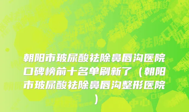 朝阳市玻尿酸祛除鼻唇沟医院口碑榜前十名单刷新了（朝阳市玻尿酸祛除鼻唇沟整形医院）