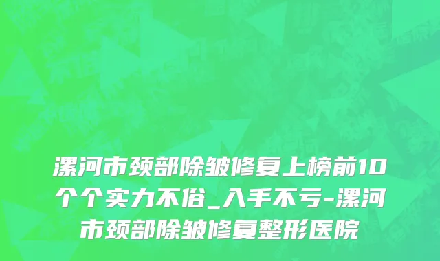 漯河市颈部除皱修复上榜前10个个实力不俗_入手不亏-漯河市颈部除皱修复整形医院