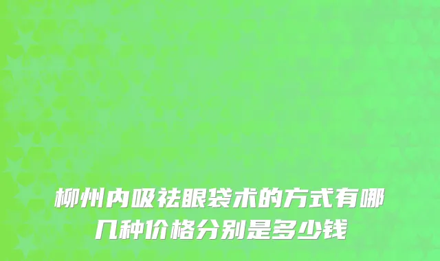 柳州内吸祛眼袋术的方式有哪几种价格分别是多少钱