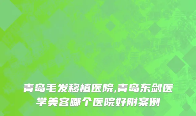 青岛毛发移植医院,青岛东剑医学美容哪个医院好附案例