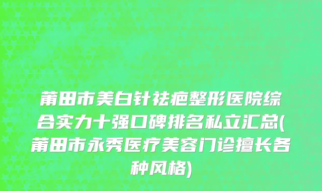 莆田市美白针祛疤整形医院综合实力十强口碑排名私立汇总(莆田市永秀医疗美容门诊擅长各种风格)