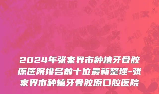 2024年张家界市种植牙骨胶原医院排名前十位最新整理-张家界市种植牙骨胶原口腔医院