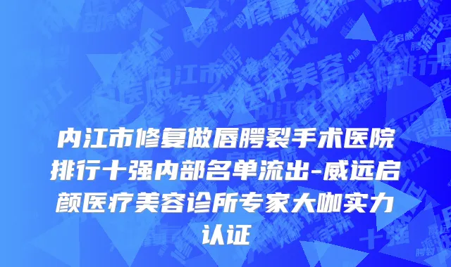 内江市修复做唇腭裂手术医院排行十强内部名单流出-威远启颜医疗美容诊所专家大咖实力认证