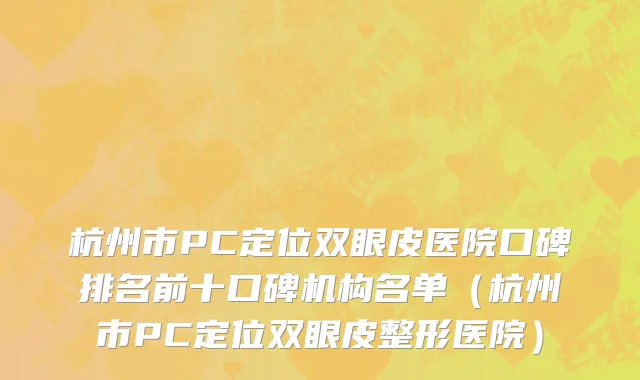 杭州市PC定位双眼皮医院口碑排名前十口碑机构名单（杭州市PC定位双眼皮整形医院）