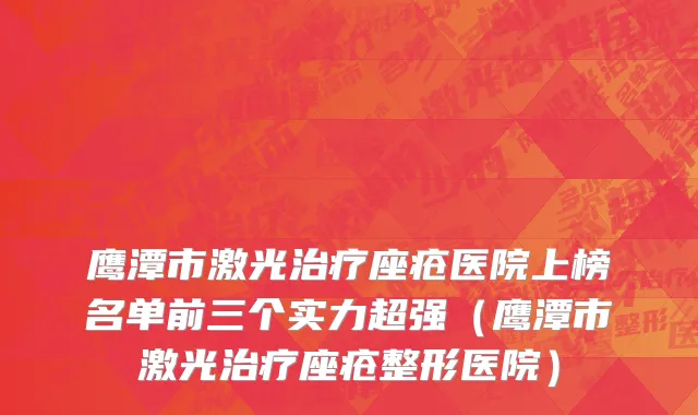 鹰潭市激光治疗座疮医院上榜名单前三个实力超强（鹰潭市激光治疗座疮整形医院）