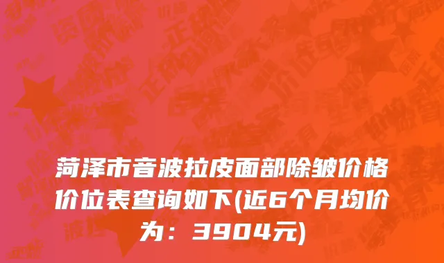 菏泽市音波拉皮面部除皱价格价位表查询如下(近6个月均价为：3904元)