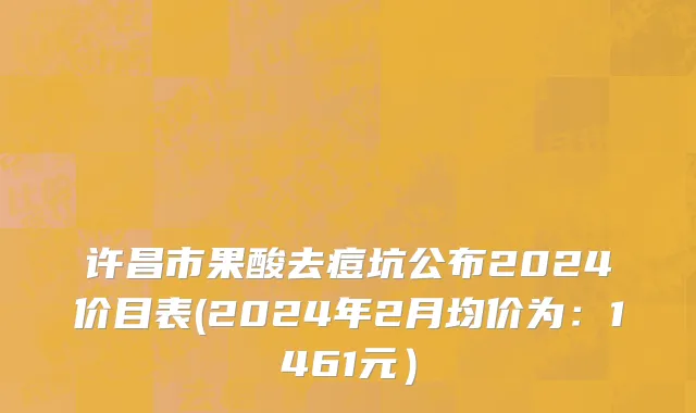 许昌市果酸去痘坑公布2024价目表(2024年2月均价为：1461元）