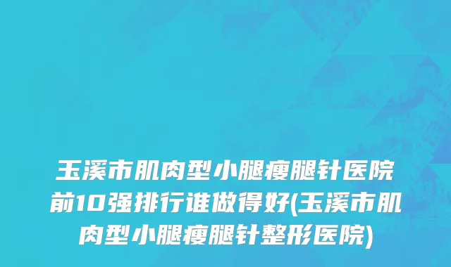 玉溪市肌肉型小腿瘦腿针医院前10强排行谁做得好(玉溪市肌肉型小腿瘦腿针整形医院)
