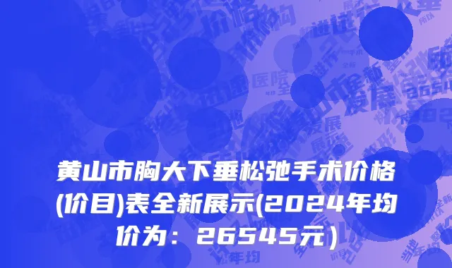 黄山市胸大下垂松弛手术价格(价目)表全新展示(2024年均价为：26545元）