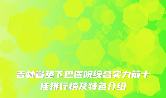 吉林省垫下巴医院综合实力前十佳排行榜及特色介绍