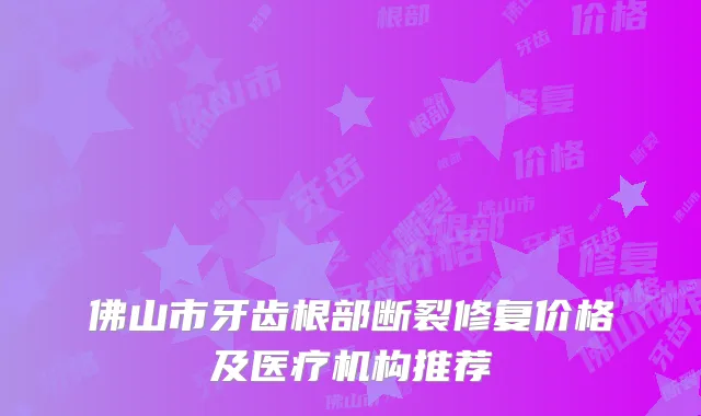 佛山市牙齿根部断裂修复价格及医疗机构推荐
