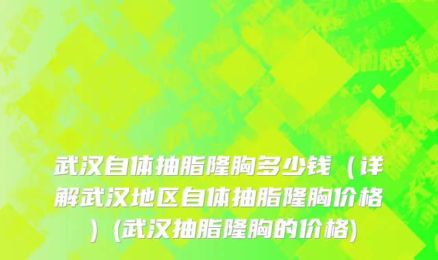 武汉自体抽脂隆胸多少钱（详解武汉地区自体抽脂隆胸价格）(武汉抽脂隆胸的价格)