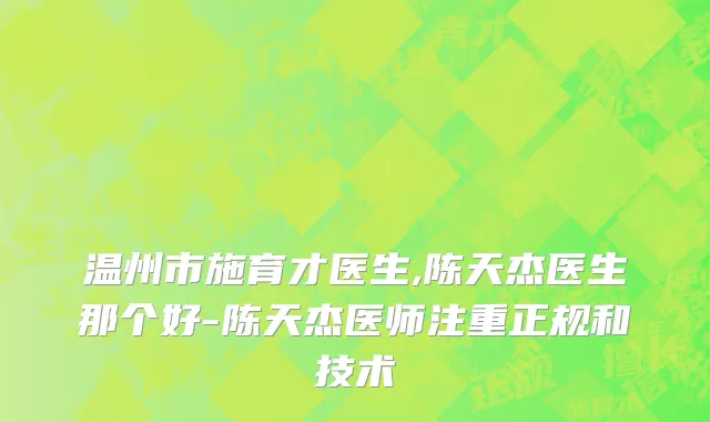 温州市施育才医生,陈天杰医生那个好-陈天杰医师注重正规和技术