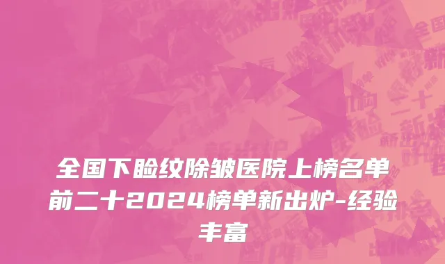 全国下睑纹除皱医院上榜名单前二十2024榜单新出炉-经验丰富