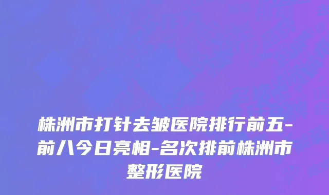 株洲市打针去皱医院排行前五-前八今日亮相-名次排前株洲市整形医院