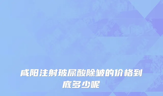 咸阳注射玻尿酸除皱的价格到底多少呢