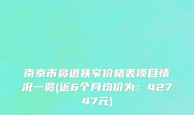 南京市鼻道狭窄价格表项目情况一览(近6个月均价为：42747元)