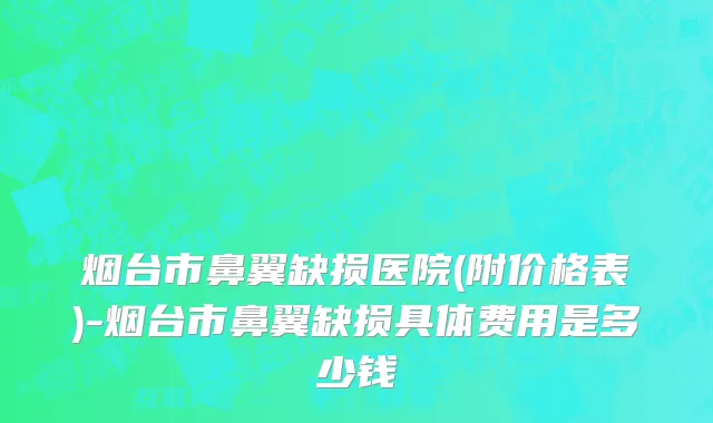 烟台市鼻翼缺损医院(附价格表)-烟台市鼻翼缺损具体费用是多少钱