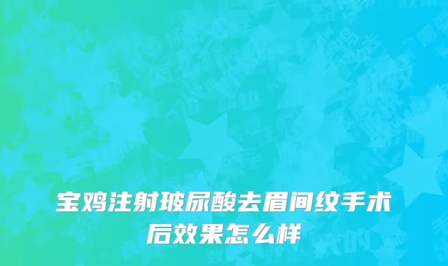 宝鸡注射玻尿酸去眉间纹手术后效果怎么样