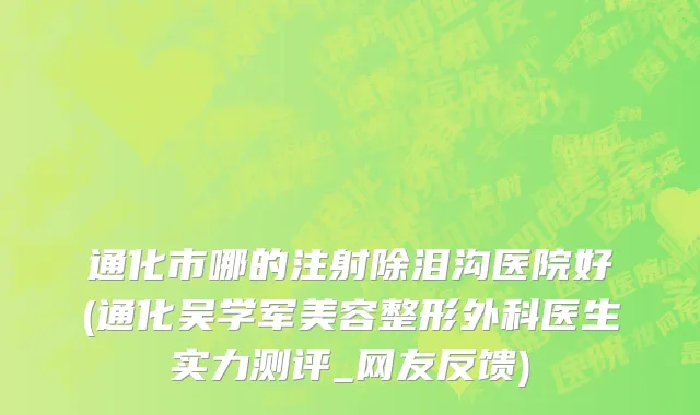 通化市哪的注射除泪沟医院好(通化吴学军美容整形外科医生实力测评_网友反馈)