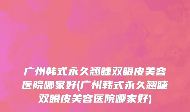 广州韩式永久翘睫双眼皮美容医院哪家好(广州韩式永久翘睫双眼皮美容医院哪家好)