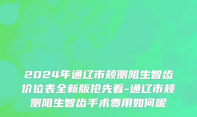 2024年通辽市颊侧阻生智齿价位表全新版抢先看-通辽市颊侧阻生智齿手术费用如何呢