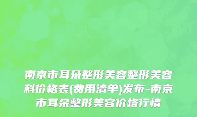 南京市耳朵整形美容整形美容科价格表(费用清单)发布-南京市耳朵整形美容价格行情