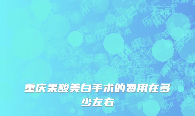 重庆果酸美白手术的费用在多少左右