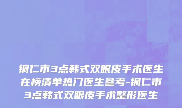 铜仁市3点韩式双眼皮手术医生在榜清单热门医生参考-铜仁市3点韩式双眼皮手术整形医生