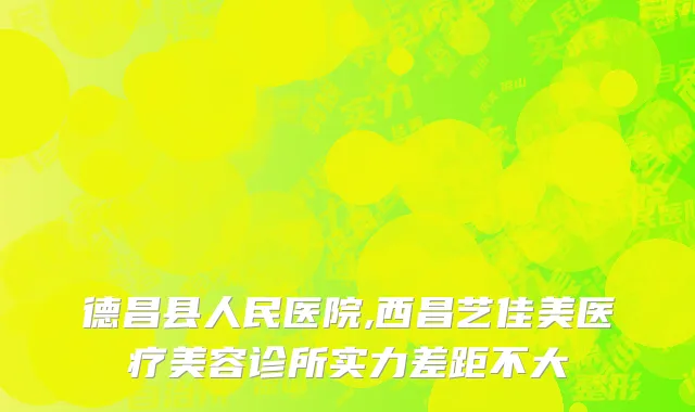 德昌县人民医院,西昌艺佳美医疗美容诊所实力差距不大