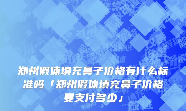 郑州假体填充鼻子价格有什么标准吗「郑州假体填充鼻子价格要支付多少」