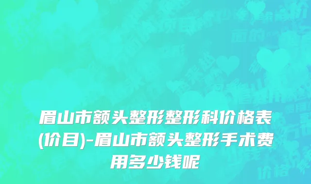 眉山市额头整形整形科价格表(价目)-眉山市额头整形手术费用多少钱呢