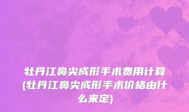 牡丹江鼻尖成形手术费用计算(牡丹江鼻尖成形手术价格由什么来定)