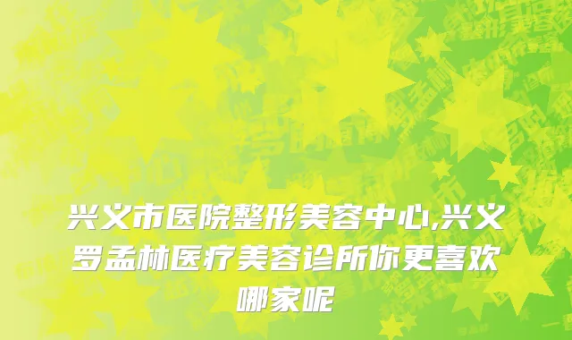 兴义市医院整形美容中心,兴义罗孟林医疗美容诊所你更喜欢哪家呢