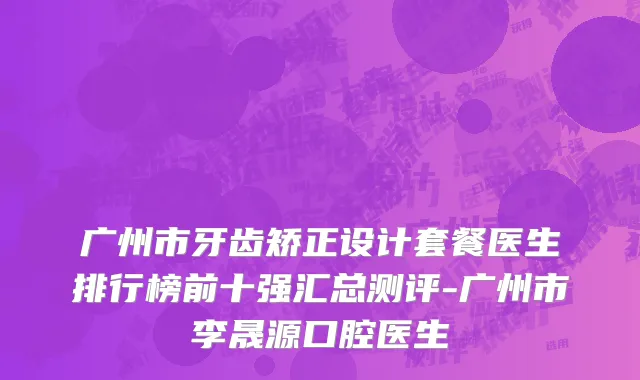 广州市牙齿矫正设计套餐医生排行榜前十强汇总测评-广州市李晟源口腔医生