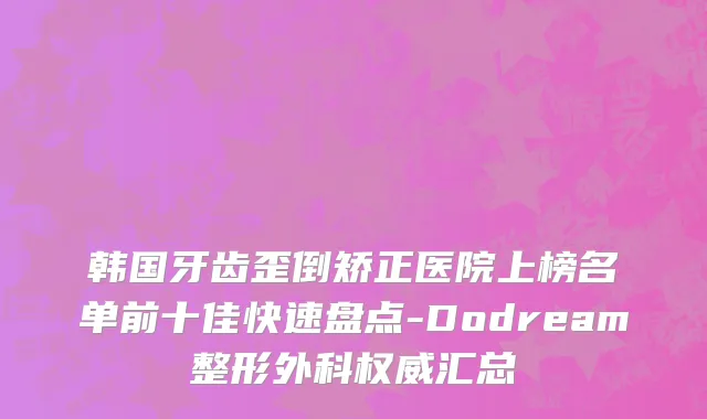 韩国牙齿歪倒矫正医院上榜名单前十佳快速盘点-Dodream整形外科权威汇总