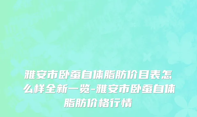 雅安市卧蚕自体脂肪价目表怎么样全新一览-雅安市卧蚕自体脂肪价格行情